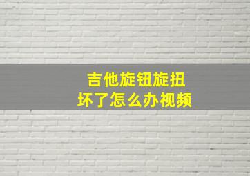 吉他旋钮旋扭坏了怎么办视频