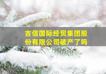 吉信国际经贸集团股份有限公司破产了吗