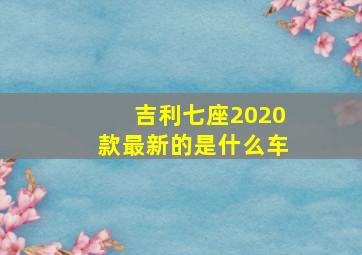 吉利七座2020款最新的是什么车