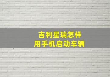 吉利星瑞怎样用手机启动车辆