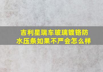 吉利星瑞车玻璃镀铬防水压条如果不严会怎么样