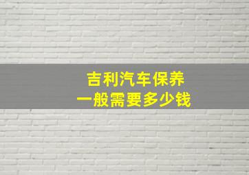 吉利汽车保养一般需要多少钱