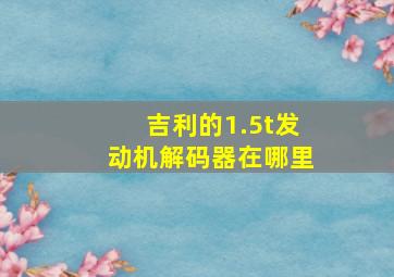 吉利的1.5t发动机解码器在哪里