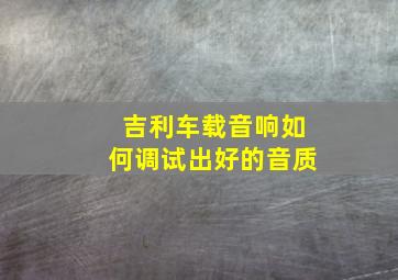 吉利车载音响如何调试出好的音质