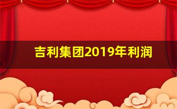 吉利集团2019年利润