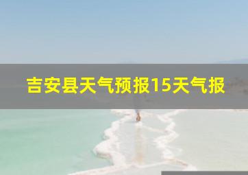 吉安县天气预报15天气报