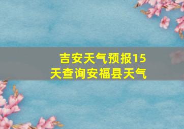 吉安天气预报15天查询安福县天气