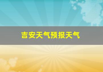 吉安天气预报天气