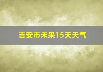 吉安市未来15天天气