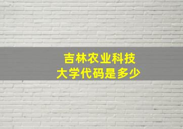 吉林农业科技大学代码是多少