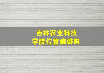 吉林农业科技学院位置偏僻吗