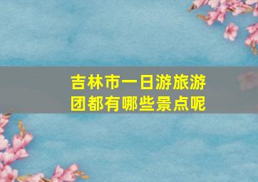 吉林市一日游旅游团都有哪些景点呢