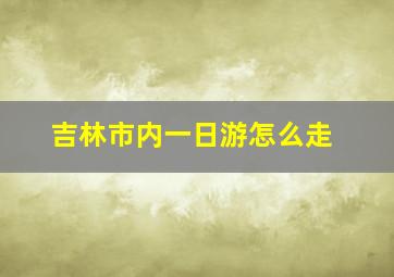 吉林市内一日游怎么走