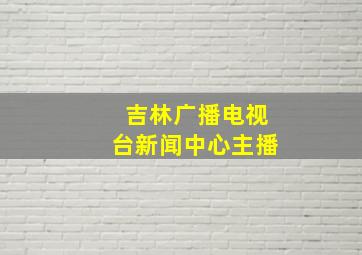 吉林广播电视台新闻中心主播