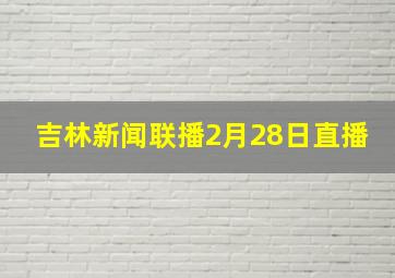 吉林新闻联播2月28日直播