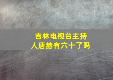 吉林电视台主持人唐赫有六十了吗