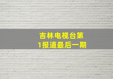 吉林电视台第1报道最后一期