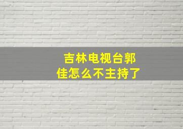 吉林电视台郭佳怎么不主持了