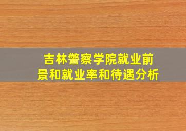 吉林警察学院就业前景和就业率和待遇分析