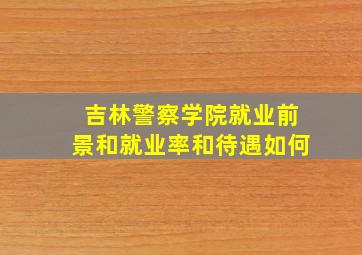 吉林警察学院就业前景和就业率和待遇如何