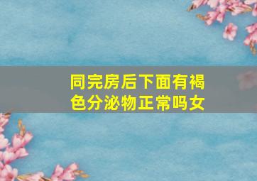 同完房后下面有褐色分泌物正常吗女