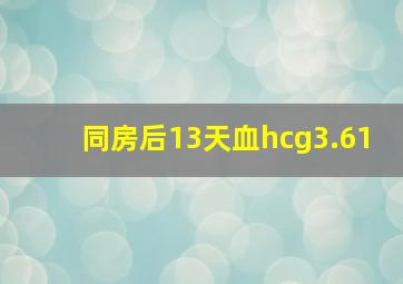 同房后13天血hcg3.61