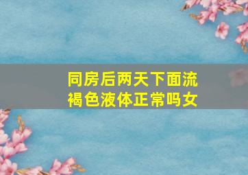 同房后两天下面流褐色液体正常吗女