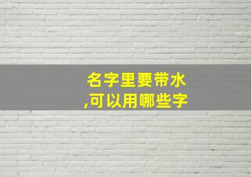 名字里要带水,可以用哪些字