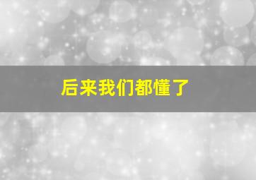 后来我们都懂了