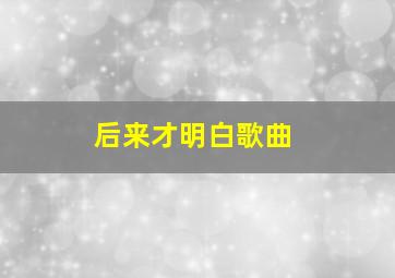 后来才明白歌曲