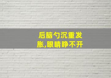 后脑勺沉重发胀,眼睛睁不开