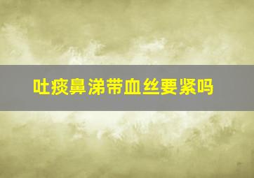 吐痰鼻涕带血丝要紧吗