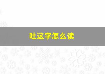 吐这字怎么读