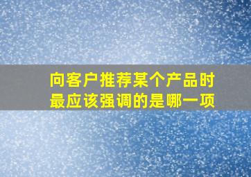 向客户推荐某个产品时最应该强调的是哪一项