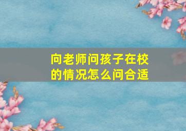 向老师问孩子在校的情况怎么问合适