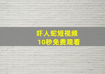 吓人蛇短视频10秒免费观看