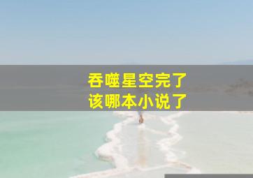 吞噬星空完了该哪本小说了