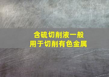 含硫切削液一般用于切削有色金属