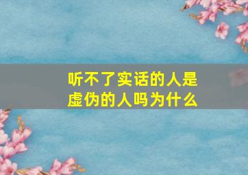 听不了实话的人是虚伪的人吗为什么