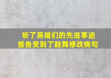 听了英雄们的先进事迹报告受到了鼓舞修改病句