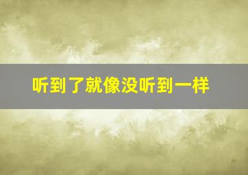 听到了就像没听到一样