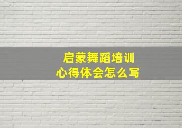 启蒙舞蹈培训心得体会怎么写