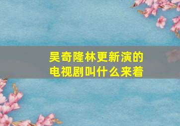 吴奇隆林更新演的电视剧叫什么来着