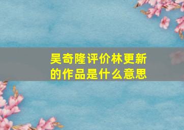 吴奇隆评价林更新的作品是什么意思