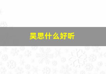 吴思什么好听