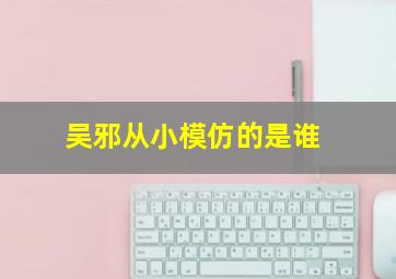 吴邪从小模仿的是谁