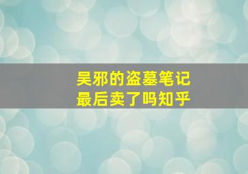 吴邪的盗墓笔记最后卖了吗知乎