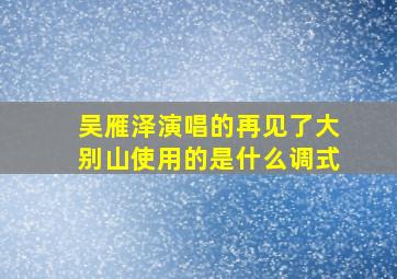 吴雁泽演唱的再见了大别山使用的是什么调式