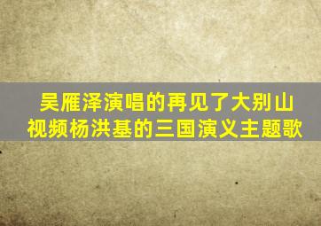 吴雁泽演唱的再见了大别山视频杨洪基的三国演义主题歌