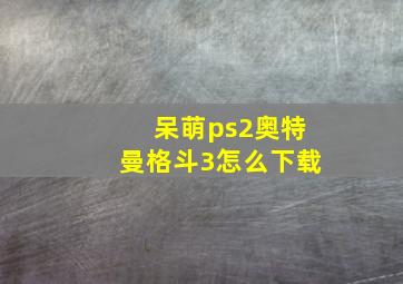 呆萌ps2奥特曼格斗3怎么下载